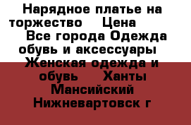 Нарядное платье на торжество. › Цена ­ 10 000 - Все города Одежда, обувь и аксессуары » Женская одежда и обувь   . Ханты-Мансийский,Нижневартовск г.